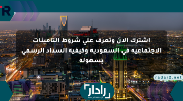 اشترك الآن وتعرف على شروط التأمينات الاجتماعية في السعودية وكيفية السداد الرسمي بسهولة